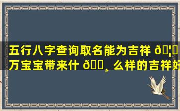 五行八字查询取名能为吉祥 🦄 万宝宝带来什 🕸 么样的吉祥好听名字